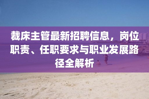 裁床主管最新招聘信息，岗位职责、任职要求与职业发展路径全解析