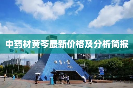 中药材黄芩最新价格及分析简报