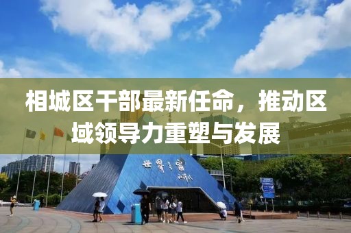相城区干部最新任命，推动区域领导力重塑与发展