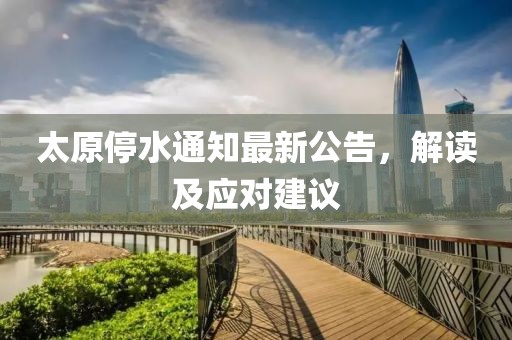 太原停水通知最新公告，解读及应对建议