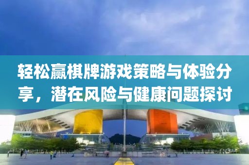 轻松赢棋牌游戏策略与体验分享，潜在风险与健康问题探讨