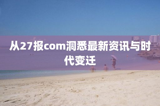 从27报com洞悉最新资讯与时代变迁