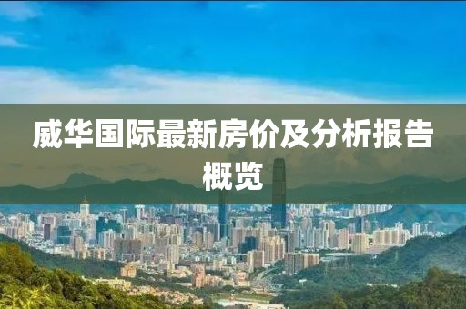 威华国际最新房价及分析报告概览