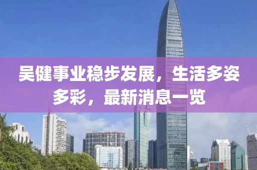 吴健事业稳步发展，生活多姿多彩，最新消息一览