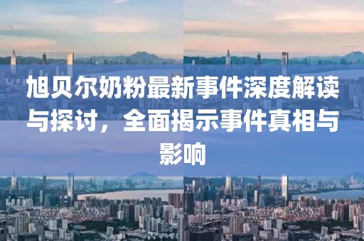 旭贝尔奶粉最新事件深度解读与探讨，全面揭示事件真相与影响