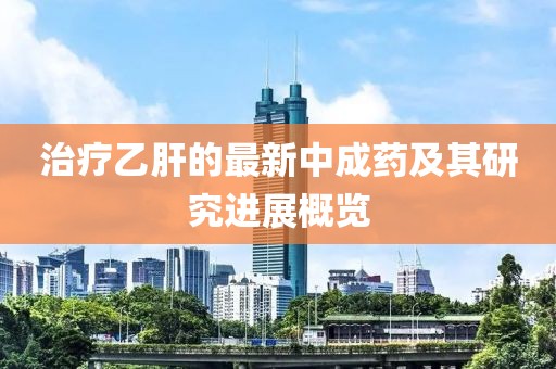 治疗乙肝的最新中成药及其研究进展概览