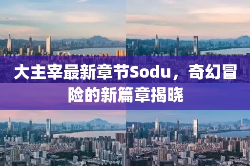 大主宰最新章节Sodu，奇幻冒险的新篇章揭晓