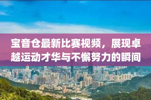 宝音仓最新比赛视频，展现卓越运动才华与不懈努力的瞬间