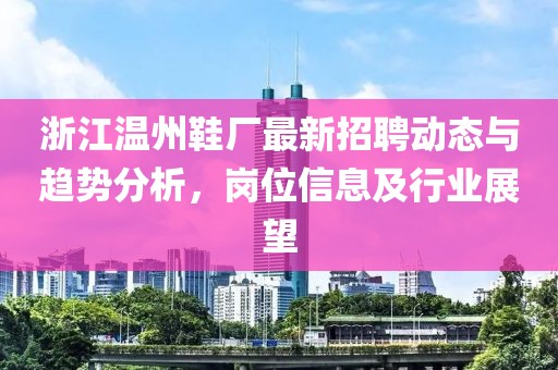 浙江温州鞋厂最新招聘动态与趋势分析，岗位信息及行业展望