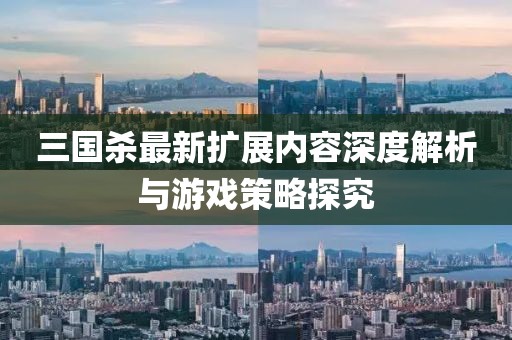 三国杀最新扩展内容深度解析与游戏策略探究