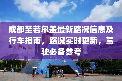 成都至若尔盖最新路况信息及行车指南，路况实时更新，驾驶必备参考