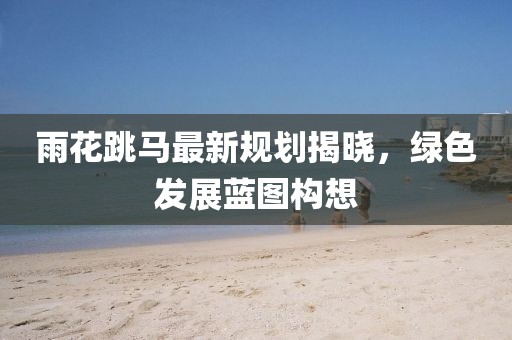 雨花跳马最新规划揭晓，绿色发展蓝图构想