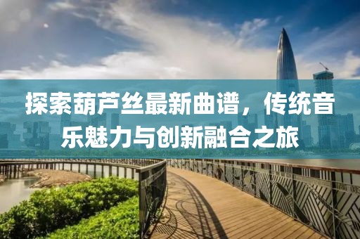 探索葫芦丝最新曲谱，传统音乐魅力与创新融合之旅
