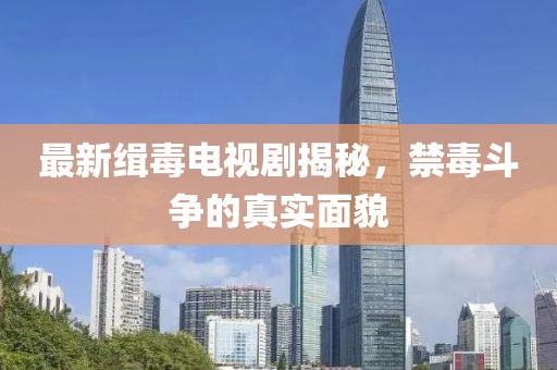 最新缉毒电视剧揭秘，禁毒斗争的真实面貌