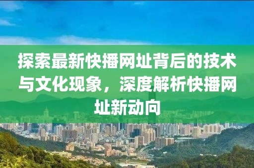 探索最新快播网址背后的技术与文化现象，深度解析快播网址新动向