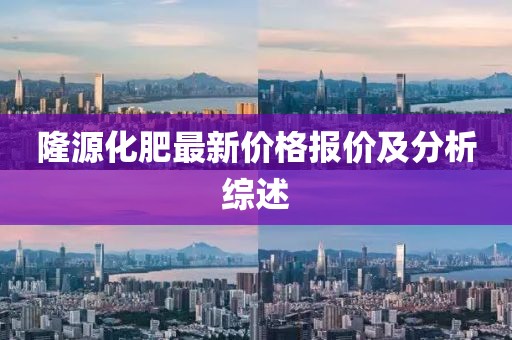 隆源化肥最新价格报价及分析综述