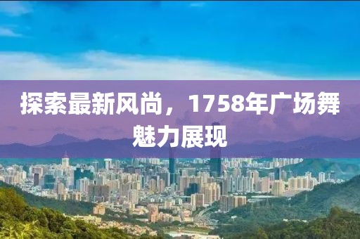 探索最新风尚，1758年广场舞魅力展现