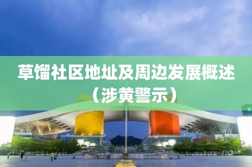 草馏社区地址及周边发展概述（涉黄警示）