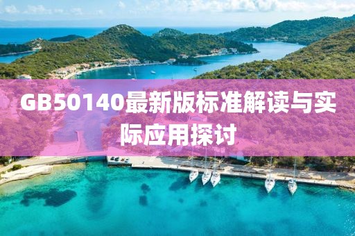 GB50140最新版标准解读与实际应用探讨