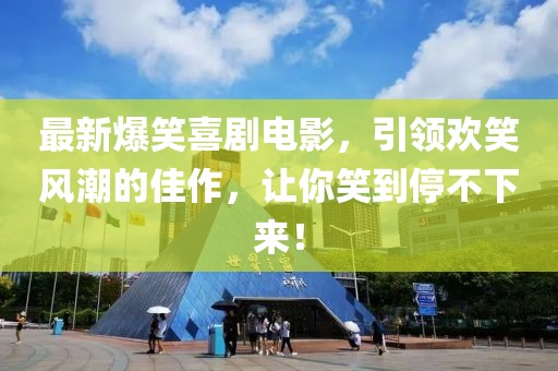 最新爆笑喜剧电影，引领欢笑风潮的佳作，让你笑到停不下来！