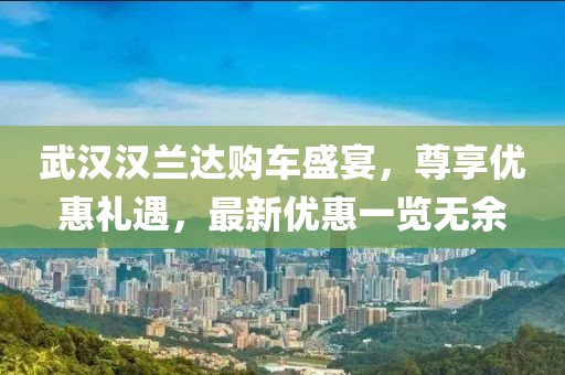 武汉汉兰达购车盛宴，尊享优惠礼遇，最新优惠一览无余