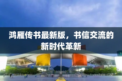 鸿雁传书最新版，书信交流的新时代革新