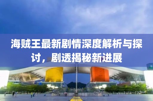 海贼王最新剧情深度解析与探讨，剧透揭秘新进展