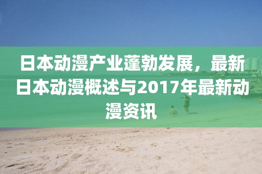 日本动漫产业蓬勃发展，最新日本动漫概述与2017年最新动漫资讯