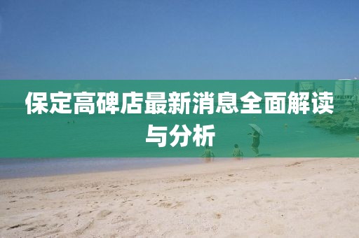 保定高碑店最新消息全面解读与分析