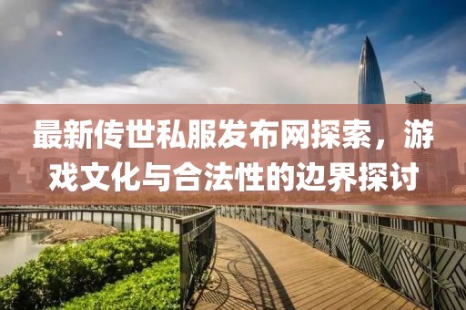 最新传世私服发布网探索，游戏文化与合法性的边界探讨