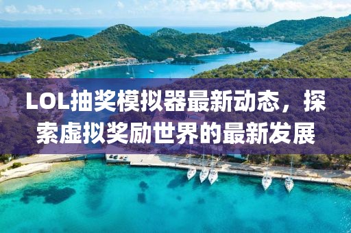 LOL抽奖模拟器最新动态，探索虚拟奖励世界的最新发展