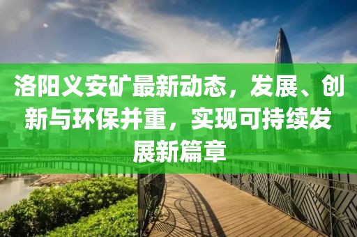 洛阳义安矿最新动态，发展、创新与环保并重，实现可持续发展新篇章