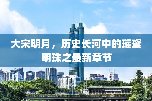 大宋明月，历史长河中的璀璨明珠之最新章节