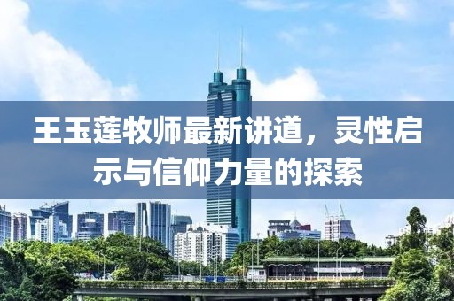 王玉莲牧师最新讲道，灵性启示与信仰力量的探索
