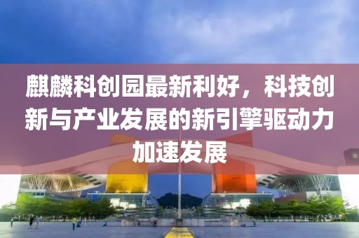 麒麟科创园最新利好，科技创新与产业发展的新引擎驱动力加速发展