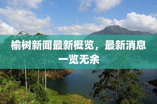 榆树新闻最新概览，最新消息一览无余