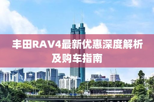 丰田RAV4最新优惠深度解析及购车指南