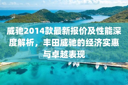 威驰2014款最新报价及性能深度解析，丰田威驰的经济实惠与卓越表现
