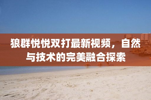 狼群悦悦双打最新视频，自然与技术的完美融合探索