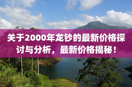 关于2000年龙钞的最新价格探讨与分析，最新价格揭秘！