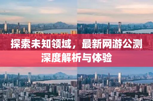 探索未知领域，最新网游公测深度解析与体验