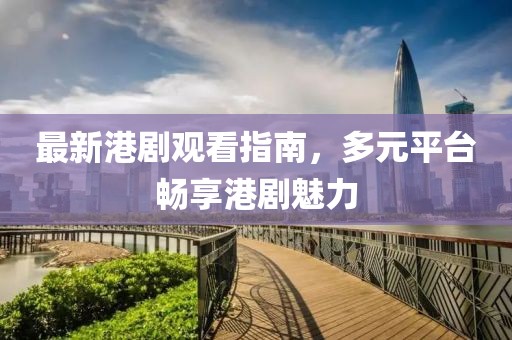 最新港剧观看指南，多元平台畅享港剧魅力
