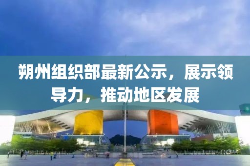 朔州组织部最新公示，展示领导力，推动地区发展