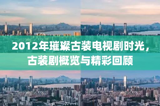 2012年璀璨古装电视剧时光，古装剧概览与精彩回顾