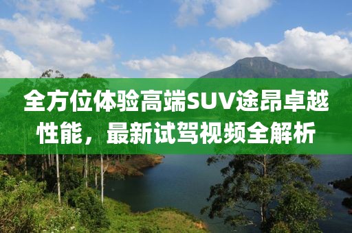 全方位体验高端SUV途昂卓越性能，最新试驾视频全解析
