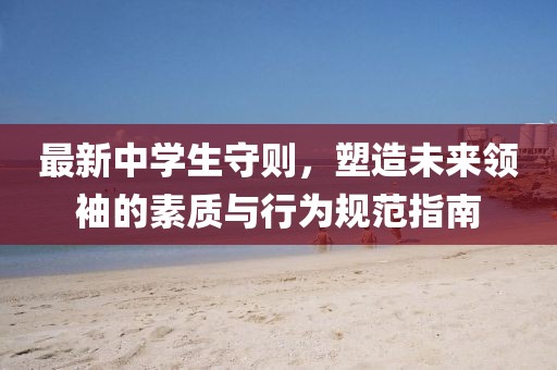 最新中学生守则，塑造未来领袖的素质与行为规范指南