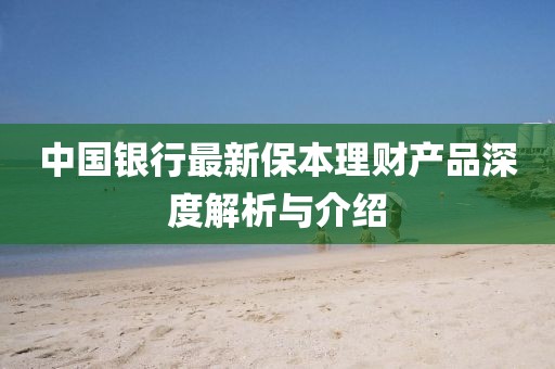 中国银行最新保本理财产品深度解析与介绍