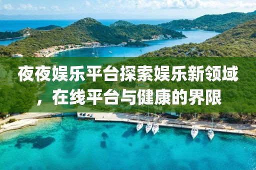 夜夜娱乐平台探索娱乐新领域，在线平台与健康的界限