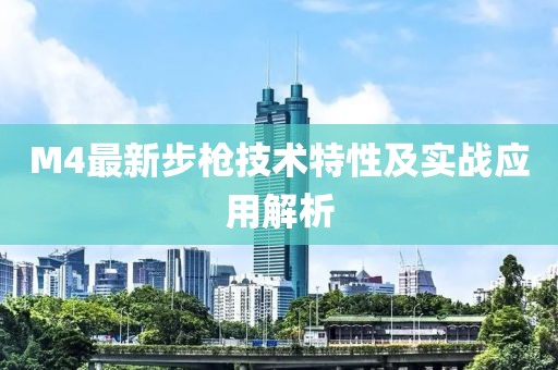 M4最新步枪技术特性及实战应用解析