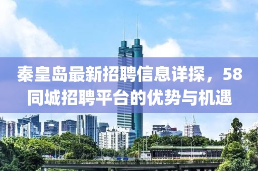 秦皇岛最新招聘信息详探，58同城招聘平台的优势与机遇